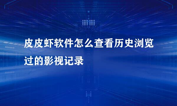皮皮虾软件怎么查看历史浏览过的影视记录