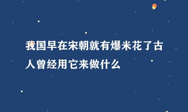 我国早在宋朝就有爆米花了古人曾经用它来做什么