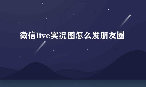 微信live实况图怎么发朋友圈