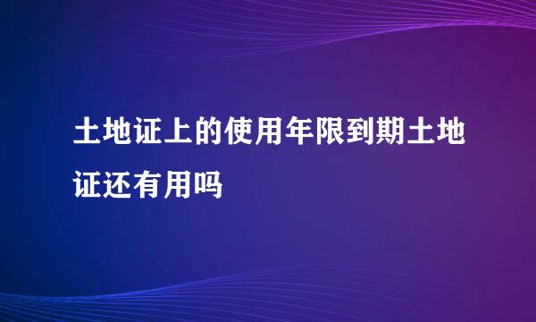 土地证上的使用年限到期土地证还有用吗