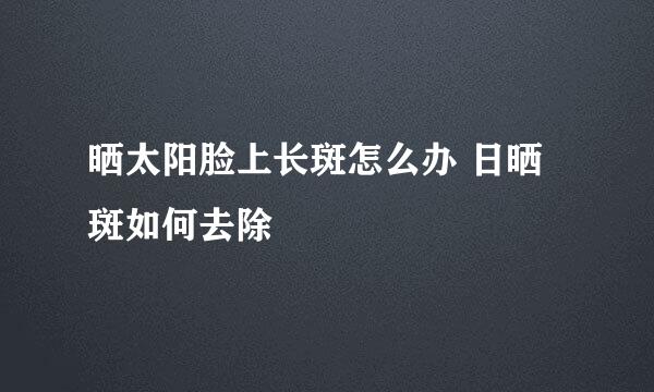 晒太阳脸上长斑怎么办 日晒斑如何去除