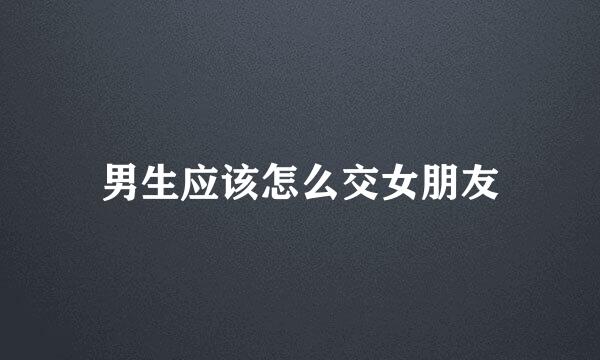 男生应该怎么交女朋友