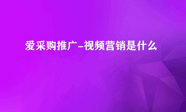 爱采购推广-视频营销是什么