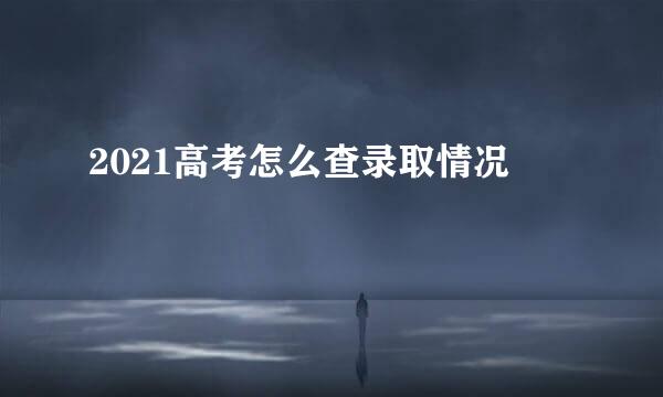 2021高考怎么查录取情况