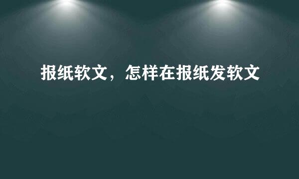 报纸软文，怎样在报纸发软文