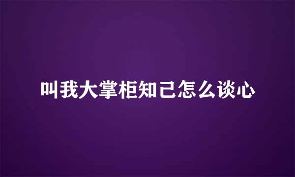 叫我大掌柜知己怎么谈心
