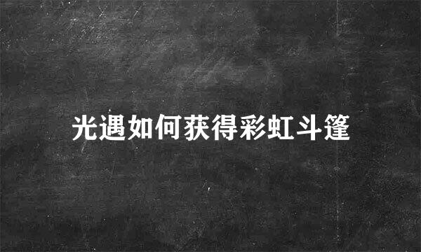 光遇如何获得彩虹斗篷