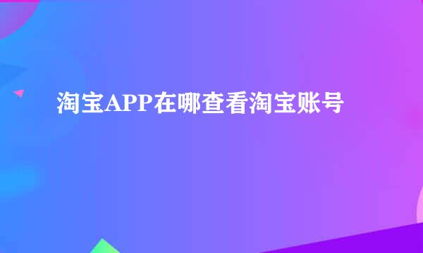 淘宝APP在哪查看淘宝账号