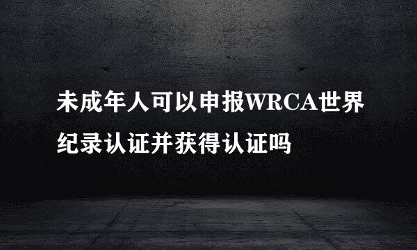 未成年人可以申报WRCA世界纪录认证并获得认证吗