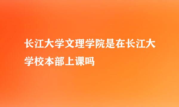长江大学文理学院是在长江大学校本部上课吗