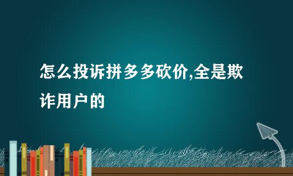 怎么投诉拼多多砍价,全是欺诈用户的