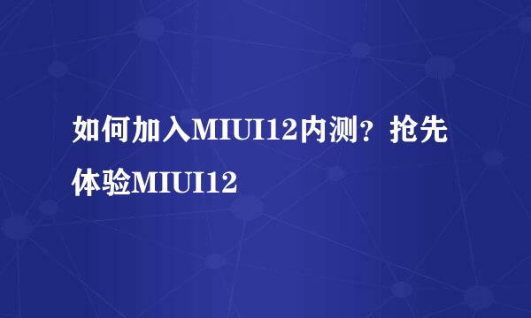 如何加入MIUI12内测？抢先体验MIUI12