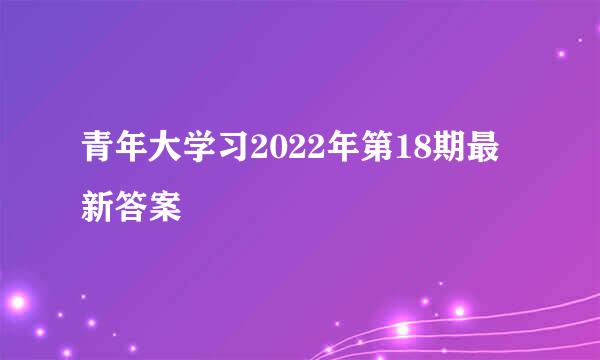 青年大学习2022年第18期最新答案