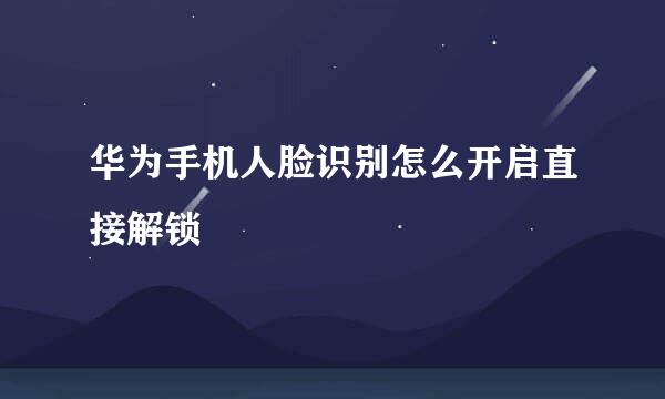 华为手机人脸识别怎么开启直接解锁