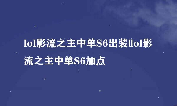 lol影流之主中单S6出装|lol影流之主中单S6加点