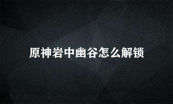 原神岩中幽谷怎么解锁