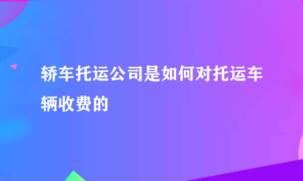 轿车托运公司是如何对托运车辆收费的