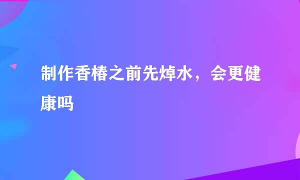 制作香椿之前先焯水，会更健康吗