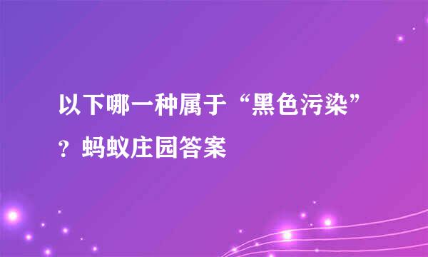 以下哪一种属于“黑色污染”？蚂蚁庄园答案
