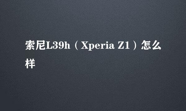 索尼L39h（Xperia Z1）怎么样