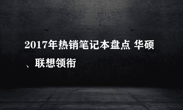 2017年热销笔记本盘点 华硕、联想领衔