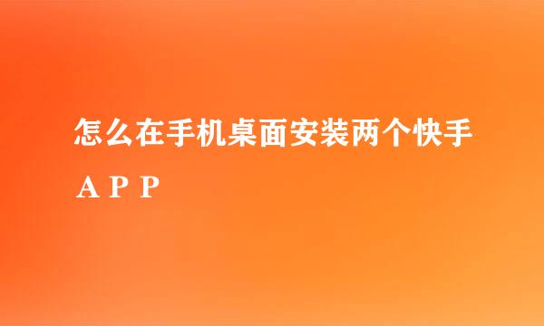 怎么在手机桌面安装两个快手ＡＰＰ