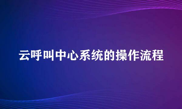 云呼叫中心系统的操作流程