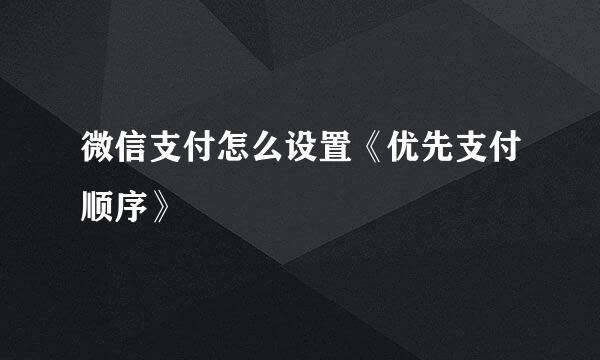 微信支付怎么设置《优先支付顺序》