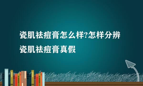 瓷肌祛痘膏怎么样?怎样分辨瓷肌祛痘膏真假