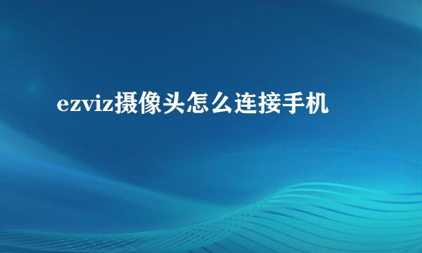 ezviz摄像头怎么连接手机