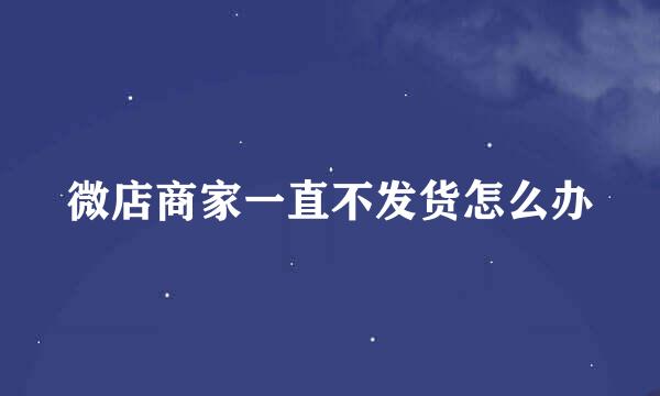 微店商家一直不发货怎么办