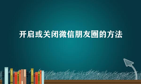 开启或关闭微信朋友圈的方法