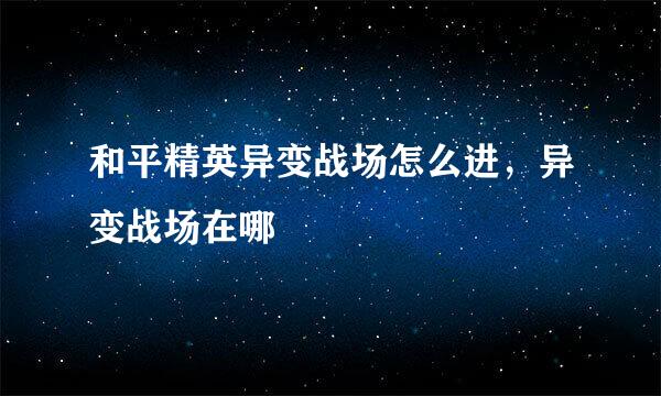 和平精英异变战场怎么进，异变战场在哪