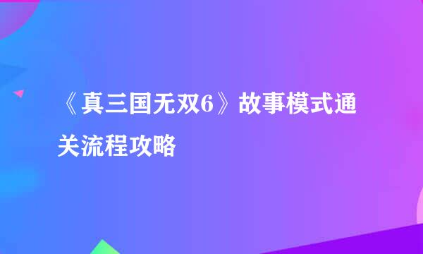 《真三国无双6》故事模式通关流程攻略