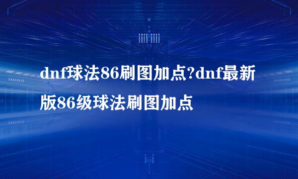 dnf球法86刷图加点?dnf最新版86级球法刷图加点