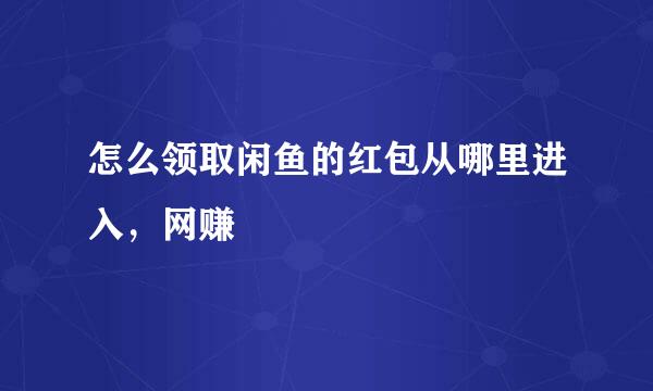 怎么领取闲鱼的红包从哪里进入，网赚