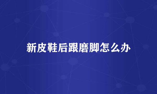 新皮鞋后跟磨脚怎么办