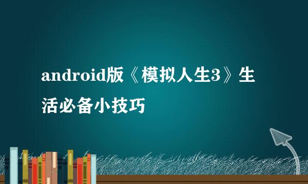 android版《模拟人生3》生活必备小技巧