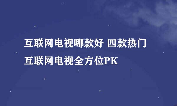 互联网电视哪款好 四款热门互联网电视全方位PK