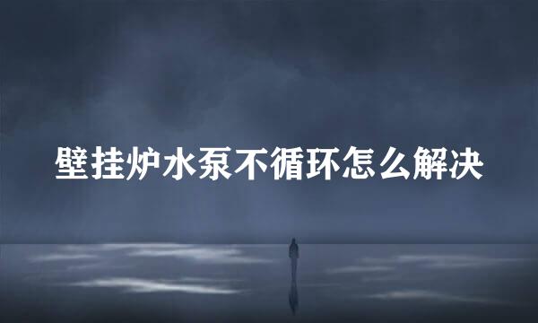 壁挂炉水泵不循环怎么解决