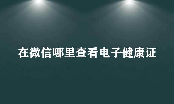 在微信哪里查看电子健康证