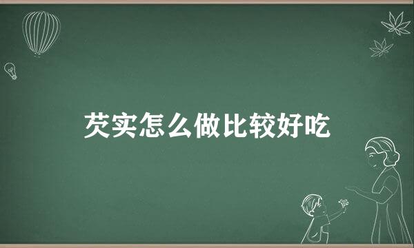 芡实怎么做比较好吃