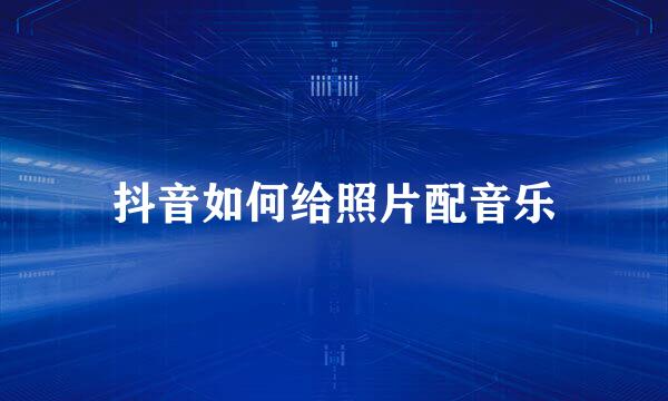 抖音如何给照片配音乐