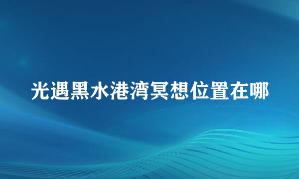 光遇黑水港湾冥想位置在哪