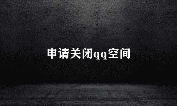申请关闭qq空间