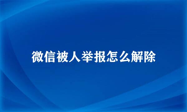 微信被人举报怎么解除