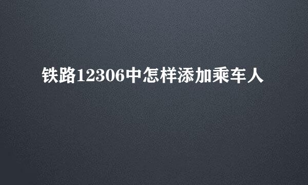 铁路12306中怎样添加乘车人