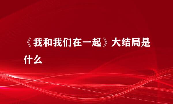 《我和我们在一起》大结局是什么