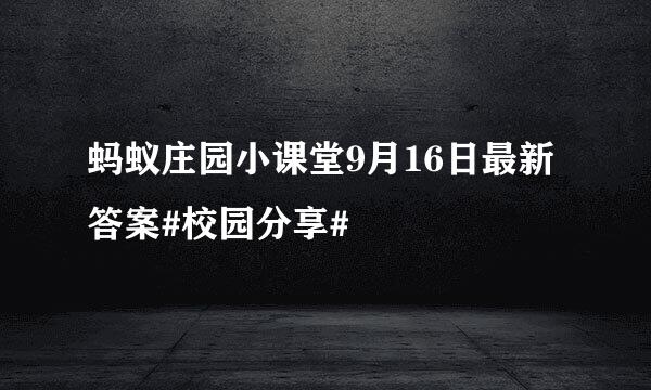蚂蚁庄园小课堂9月16日最新答案#校园分享#