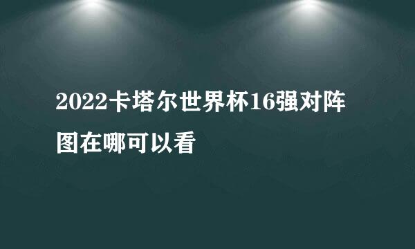 2022卡塔尔世界杯16强对阵图在哪可以看